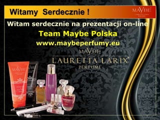 Witamy Serdecznie !
Witam serdecznie na prezentacji on-line
        Team Maybe Polska
        www.maybeperfumy.eu
 