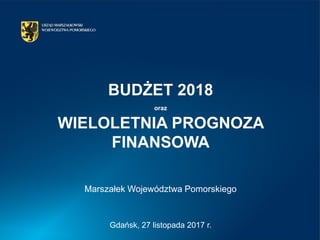 Gdańsk, 27 listopada 2017 r.
Marszałek Województwa Pomorskiego
BUDŻET 2018
oraz
WIELOLETNIA PROGNOZA
FINANSOWA
 