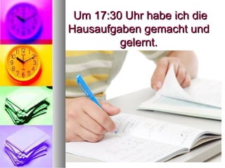 Um 17:30 Uhr habe ich dieUm 17:30 Uhr habe ich die
Hausaufgaben gemacht undHausaufgaben gemacht und
gelernt.gelernt.
 