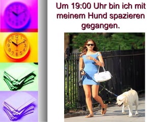 Um 19:00 Uhr bin ich mitUm 19:00 Uhr bin ich mit
meinem Hund spazierenmeinem Hund spazieren
gegangen.gegangen.
 