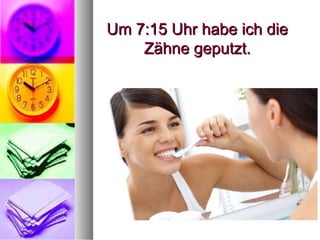Um 7:15 Uhr habe ich dieUm 7:15 Uhr habe ich die
Zähne geputzt.Zähne geputzt.
 