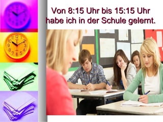 Von 8:15 Uhr bis 15:15 UhrVon 8:15 Uhr bis 15:15 Uhr
habe ich in der Schule gelernt.habe ich in der Schule gelernt.
 