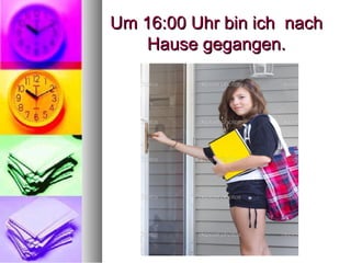 Um 16:00 Uhr bin ich nachUm 16:00 Uhr bin ich nach
Hause gegangen.Hause gegangen.
 
