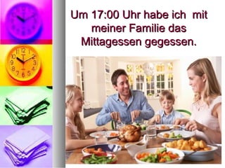 Um 17:00 Uhr habe ich mitUm 17:00 Uhr habe ich mit
meiner Familie dasmeiner Familie das
Mittagessen gegessen.Mittagessen gegessen.
 