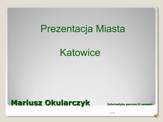 Mariusz OkularczykMariusz Okularczyk Informatyka zaoczne II semestrInformatyka zaoczne II semestr
WSB
Prezentacja Miasta
Katowice
 
