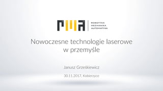 Nowoczesne technologie laserowe
w przemyśle
Janusz Grześkiewicz
30.11.2017, Kobierzyce
 