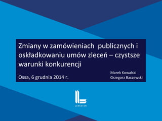 Zmiany w zamówieniach publicznych i
oskładkowaniu umów zleceń – czystsze
warunki konkurencji
Ossa, 6 grudnia 2014 r.
Marek Kowalski
Grzegorz Baczewski
 