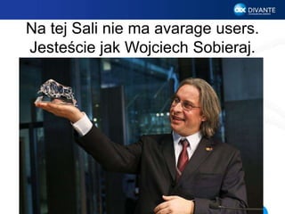 Na tej Sali nie ma avarage users.
Jesteście jak Wojciech Sobieraj.
 