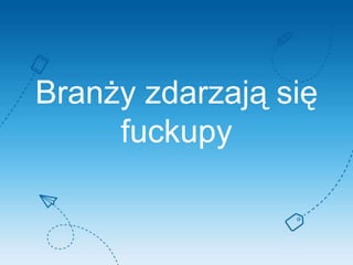 Branży zdarzają się
fuckupy
 