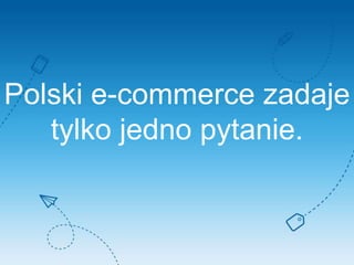 Polski e-commerce zadaje
tylko jedno pytanie.
 