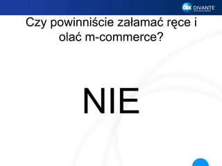 Czy powinniście załamać ręce i
olać m-commerce?
NIE
 