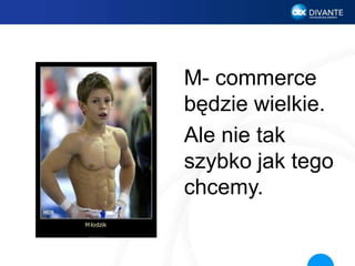 M- commerce
będzie wielkie.
Ale nie tak
szybko jak tego
chcemy.
 