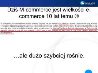 Dziś M-commerce jest wielkości e-
commerce 10 lat temu 
…ale dużo szybciej rośnie.
 