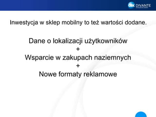 Inwestycja w sklep mobilny to też wartości dodane.
Dane o lokalizacji użytkowników
+
Wsparcie w zakupach naziemnych
+
Nowe formaty reklamowe
 