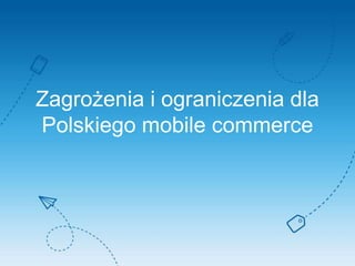 Zagrożenia i ograniczenia dla
Polskiego mobile commerce
 