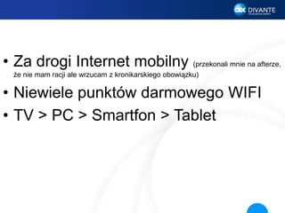 • Za drogi Internet mobilny (przekonali mnie na afterze,
że nie mam racji ale wrzucam z kronikarskiego obowiązku)
• Niewiele punktów darmowego WIFI
• TV > PC > Smartfon > Tablet
 