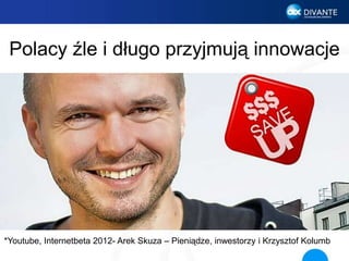 Polacy źle i długo przyjmują innowacje
*Youtube, Internetbeta 2012- Arek Skuza – Pieniądze, inwestorzy i Krzysztof Kolumb
 