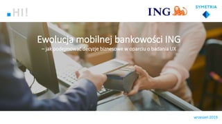 Ewolucja mobilnej bankowości ING
– jak podejmować decyzje biznesowe w oparciu o badania UX
wrzesień 2019
HI!
 