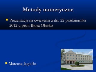 Metody numeryczne
   Prezentacja na ćwiczenia z dn. 22 października
    2012 u prof. Ihora Ohirko




   Mateusz Jagiełło
 