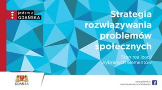 Strategia
rozwiązywania
problemów
społecznych
Stan realizacji
wybranych elementów
www.gdansk.pl
www.facebook.com/zGdanska
 