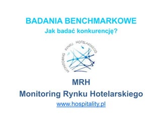 BADANIA BENCHMARKOWE Jak badać konkurencję? MRH Monitoring Rynku Hotelarskiego www.hospitality.pl 