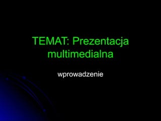 TEMAT: Prezentacja
  multimedialna
    wprowadzenie
 