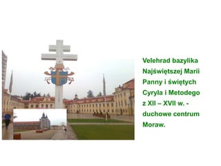 Velehrad bazylika
Najświętszej Marii
Panny i świętych
Cyryla i Metodego
z XII – XVII w. -
duchowe centrum
Moraw.
 