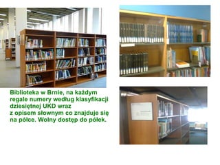 Biblioteka w Brnie, na każdym
regale numery według klasyfikacji
dziesiętnej UKD wraz
z opisem słownym co znajduje się
na półce. Wolny dostęp do półek.
 