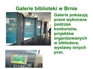 Galerie biblioteki w Brnie
Galerie pokazują
prace wykonane
podczas
konkursów,
projektów
organizowanych
w bibliotece,
wystawy innych
prac.
 