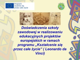 Doświadczenia szkoły
zawodowej w realizowaniu
edukacyjnych projektów
europejskich w ramach
programu „Kształcenie się
przez całe życie” ( Leonardo da
Vinci)
 