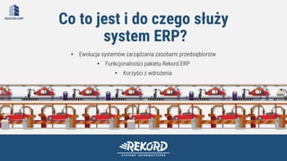 • Ewolucja systemów zarządzania zasobami przedsiębiorstw
• Funkcjonalności pakietu Rekord.ERP
• Korzyści z wdrożenia
Co to jest i do czego służy
system ERP?
 
