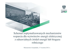 Schemat zoptymalizowanych mechanizmów
wsparcia dla wytwórców energii elektrycznej
z odnawialnych źródeł energii lub biogazu
rolniczego
Ministerstwo Gospodarki, 17 września 2013 r.
 