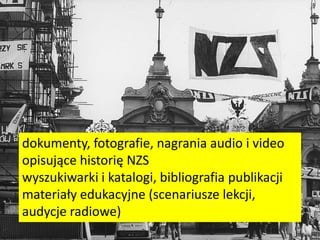 dokumenty, fotografie, nagrania audio i video
opisujące historię NZS
wyszukiwarki i katalogi, bibliografia publikacji
materiały edukacyjne (scenariusze lekcji,
audycje radiowe)
 