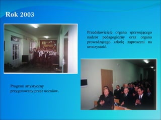 Rok 2003 Przedstawiciele organu sprawującego nadzór pedagogiczny oraz organu prowadzącego szkołę zaproszeni na uroczystość...