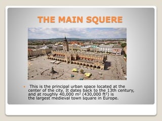 THE MAIN SQUERE
 This is the principal urban space located at the
center of the city. It dates back to the 13th century,
and at roughly 40,000 m2 (430,000 ft2) is
the largest medieval town square in Europe.
 