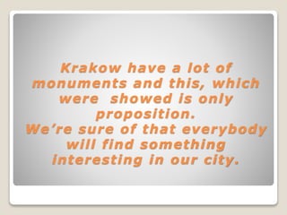 Krakow have a lot of
monuments and this, which
were showed is only
proposition.
We’re sure of that everybody
will find something
interesting in our city.
 