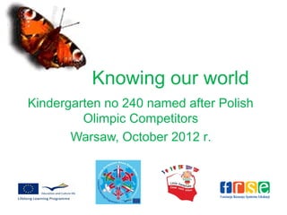 Knowing our world
Kindergarten no 240 named after Polish
         Olimpic Competitors
       Warsaw, October 2012 r.
 