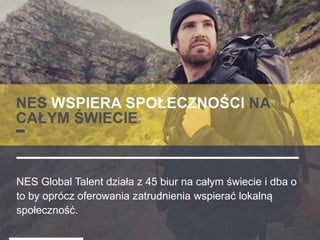 NES Global Talent działa z 45 biur na całym świecie i dba o
to by oprócz oferowania zatrudnienia wspierać lokalną
społeczność.
 