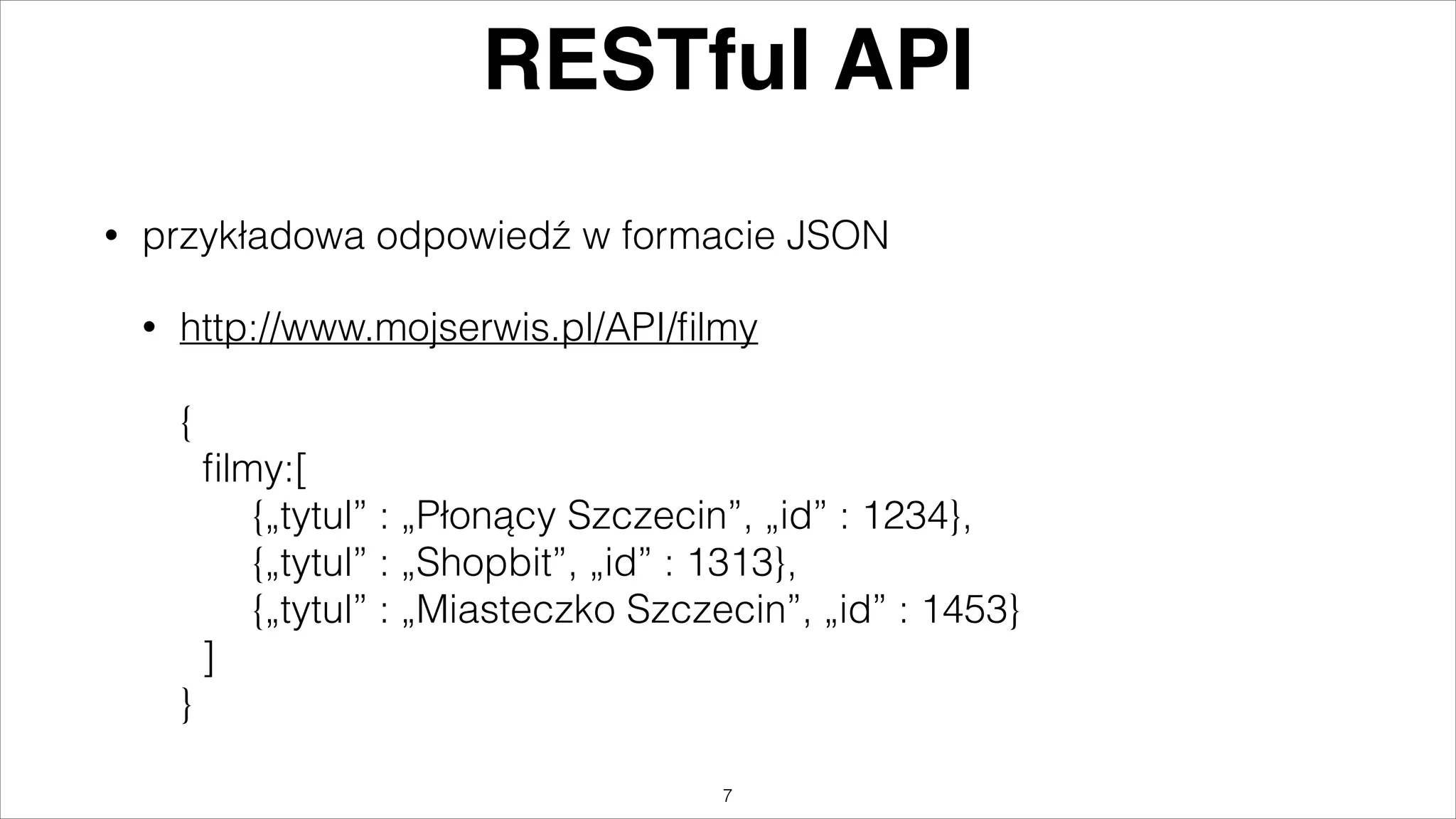 RESTful API
•

przykładowa odpowiedź w formacie JSON
http://www.mojserwis.pl/API/ﬁlmy 

•

 

{ 
ﬁlmy:[ 
{„tytul” : „Płonący Szczecin”, „id” : 1234}, 
{„tytul” : „Shopbit”, „id” : 1313}, 
{„tytul” : „Miasteczko Szczecin”, „id” : 1453} 
] 
}
"7

 