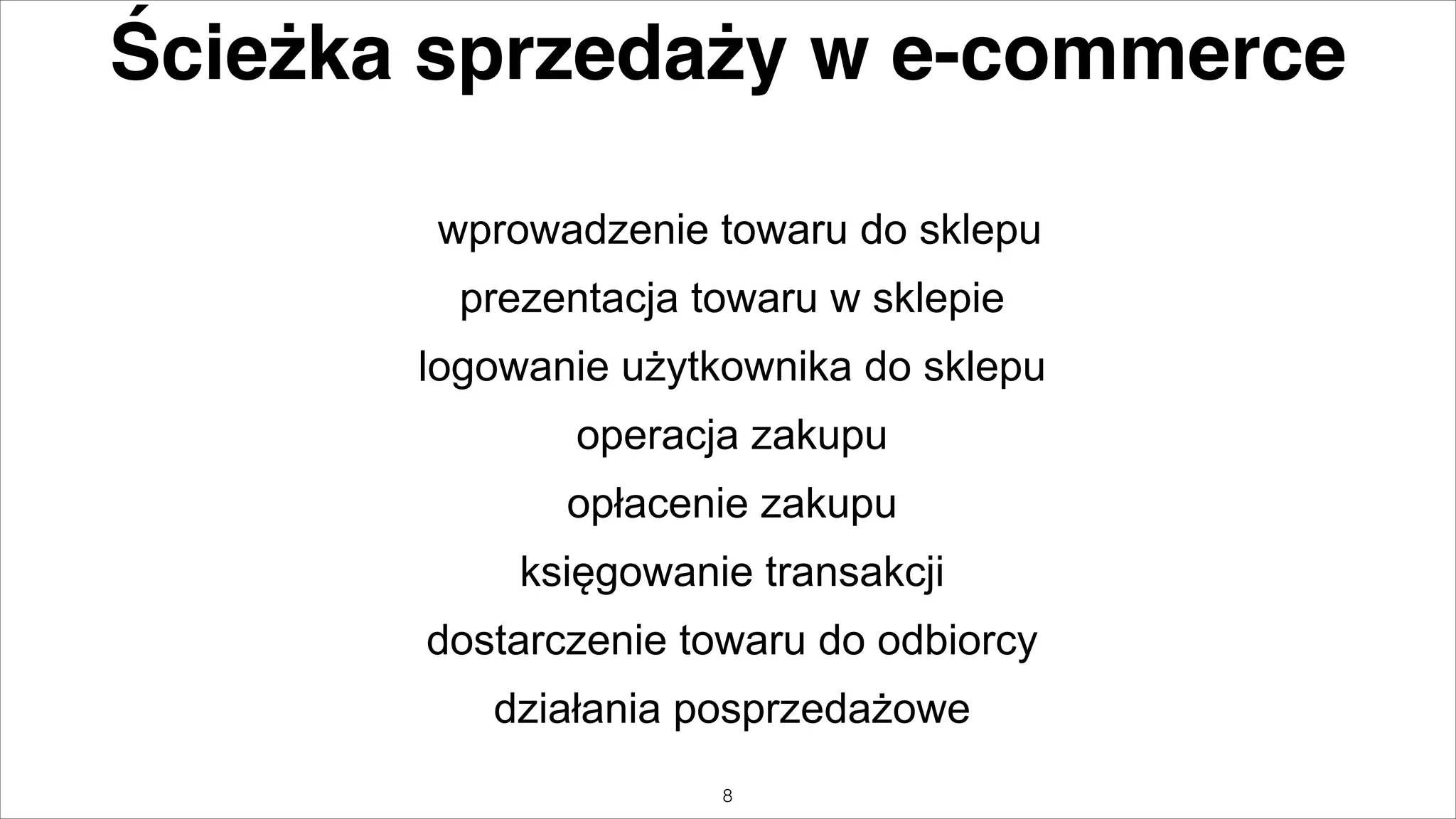 Ścieżka sprzedaży w e-commerce
wprowadzenie towaru do sklepu
prezentacja towaru w sklepie
logowanie użytkownika do sklepu
operacja zakupu
opłacenie zakupu
księgowanie transakcji
dostarczenie towaru do odbiorcy
działania posprzedażowe
"8

 