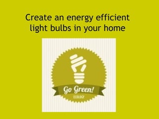 Create an energy efficient 
light bulbs in your home 
 