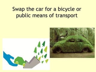 Swap the car for a bicycle or 
public means of transport 
 