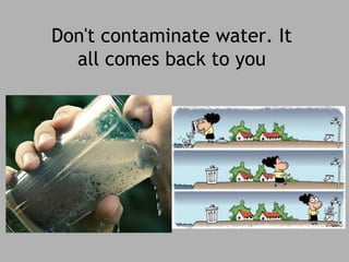 Don't contaminate water. It 
all comes back to you 
 