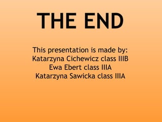 THE END 
This presentation is made by: 
Katarzyna Cichewicz class IIIB 
Ewa Ebert class IIIA 
Katarzyna Sawicka class IIIA 
 