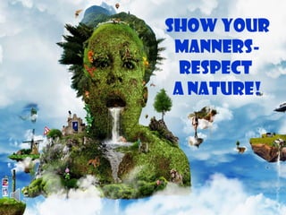 Show your 
manners-respect 
a nature! 
 