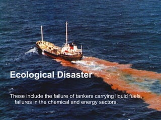 Ecological Disaster 
These include the failure of tankers carrying liquid fuels, 
failures in the chemical and energy sectors. 
 