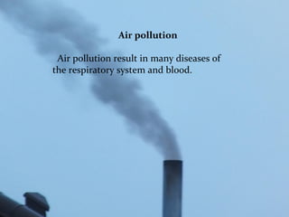 Air pollution 
Air pollution result in many diseases of 
the respiratory system and blood. 
 