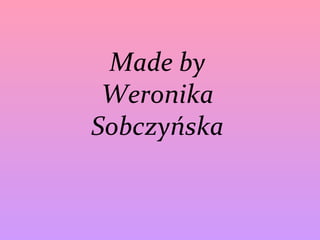 Made by 
Weronika 
Sobczyńska 
 