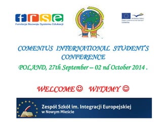 COMENIUS INTERNATIONAL STUDENT’S 
CONFERENCE 
POLAND, 27th September – 02 nd October 2014 . 
WELCOME  WITAMY  
 