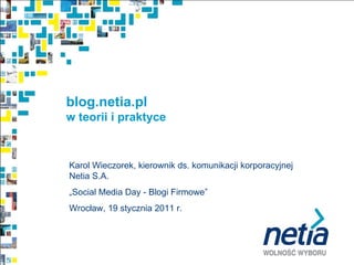 blog.netia.pl  w teorii i praktyce Karol Wieczorek, kierownik ds. komunikacji korporacyjnej Netia S.A. „ Social Media Day - Blogi Firmowe”  Wrocław, 19 stycznia 2011 r.  